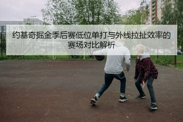 约基奇掘金季后赛低位单打与外线拉扯效率的赛场对比解析