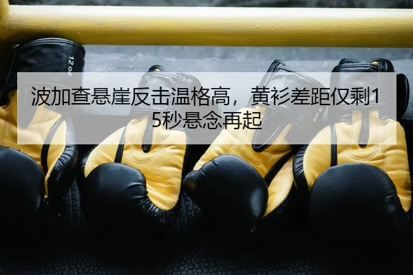 波加查悬崖反击温格高，黄衫差距仅剩15秒悬念再起